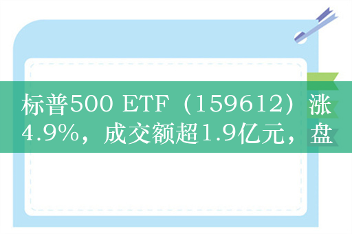 标普500 ETF（159612）涨4.9%，成交额超1.9亿元，盘中溢价交易