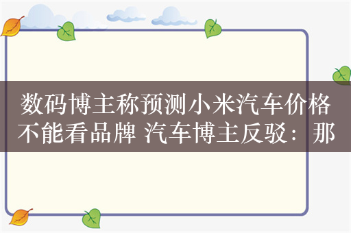 数码博主称预测小米汽车价格不能看品牌 汽车博主反驳：那看啥