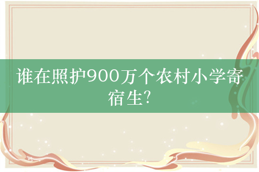 谁在照护900万个农村小学寄宿生？