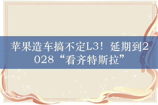 苹果造车搞不定L3！延期到2028“看齐特斯拉”