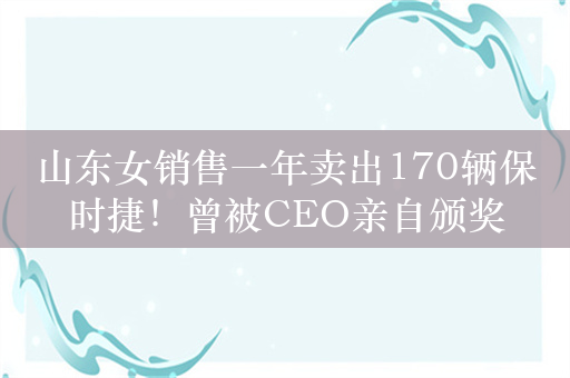 山东女销售一年卖出170辆保时捷！曾被CEO亲自颁奖