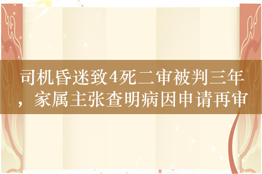 司机昏迷致4死二审被判三年，家属主张查明病因申请再审获立案