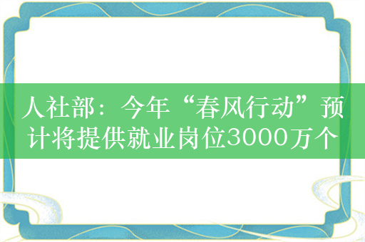 人社部：今年“春风行动”预计将提供就业岗位3000万个