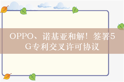 OPPO、诺基亚和解！签署5G专利交叉许可协议