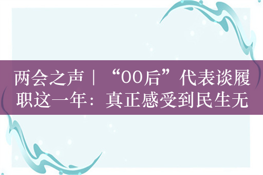 两会之声｜“00后”代表谈履职这一年：真正感受到民生无小事