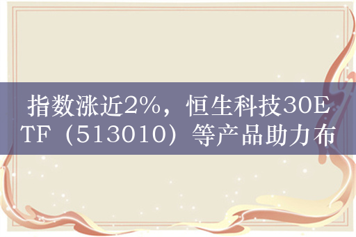 指数涨近2%，恒生科技30ETF（513010）等产品助力布局港股科技板块