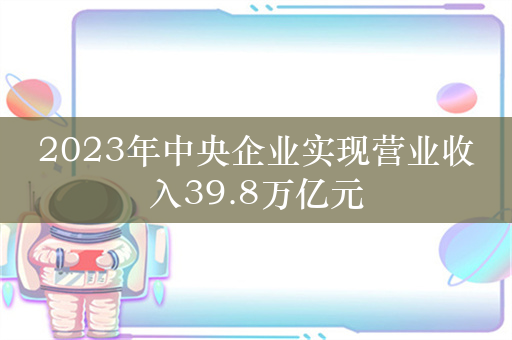 2023年中央企业实现营业收入39.8万亿元