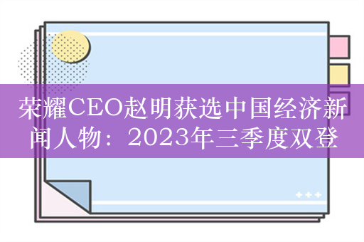 荣耀CEO赵明获选中国经济新闻人物：2023年三季度双登顶