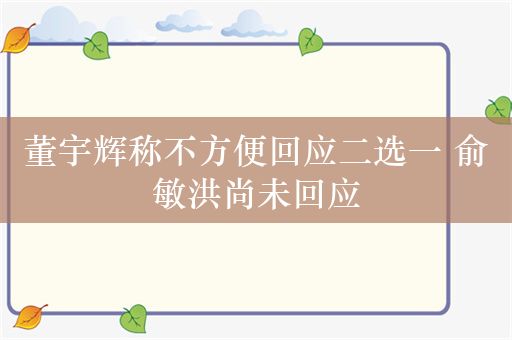 董宇辉称不方便回应二选一 俞敏洪尚未回应