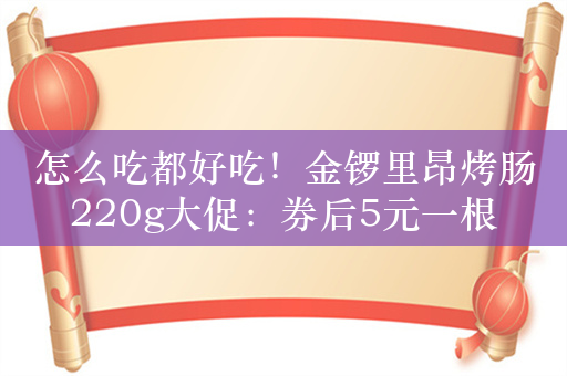 怎么吃都好吃！金锣里昂烤肠220g大促：券后5元一根