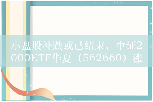 小盘股补跌或已结束，中证2000ETF华夏（562660）涨超2%