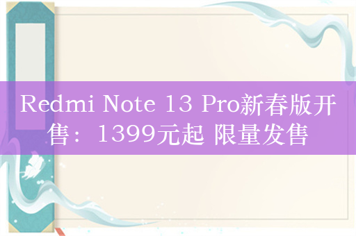 Redmi Note 13 Pro新春版开售：1399元起 限量发售