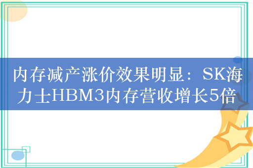 内存减产涨价效果明显：SK海力士HBM3内存营收增长5倍！