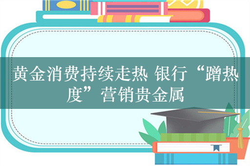 黄金消费持续走热 银行“蹭热度”营销贵金属