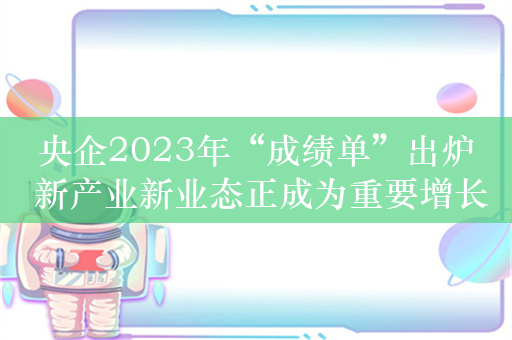 央企2023年“成绩单”出炉 新产业新业态正成为重要增长点