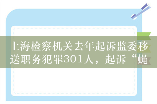 上海检察机关去年起诉监委移送职务犯罪301人，起诉“蝇贪蚁腐”191人