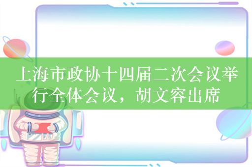 上海市政协十四届二次会议举行全体会议，胡文容出席