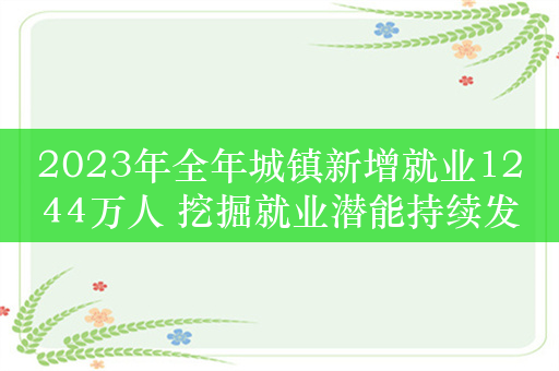 2023年全年城镇新增就业1244万人 挖掘就业潜能持续发力