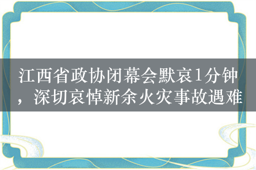 江西省政协闭幕会默哀1分钟，深切哀悼新余火灾事故遇难者