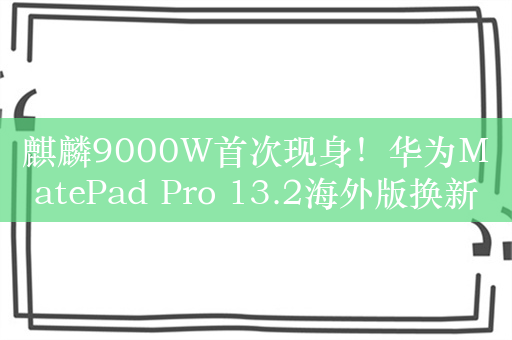 麒麟9000W首次现身！华为MatePad Pro 13.2海外版换新U