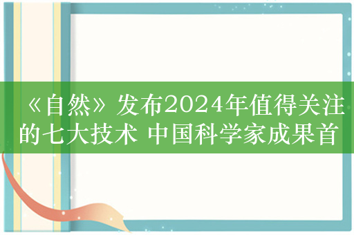 《自然》发布2024年值得关注的七大技术 中国科学家成果首次入选