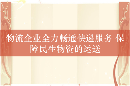 物流企业全力畅通快递服务 保障民生物资的运送