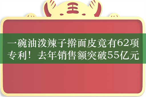 一碗油泼辣子擀面皮竟有62项专利！去年销售额突破55亿元