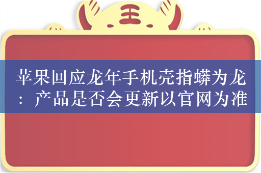 苹果回应龙年手机壳指蟒为龙：产品是否会更新以官网为准