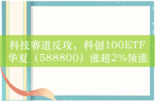 科技赛道反攻，科创100ETF华夏（588800）涨超2%领涨A股宽基ETF