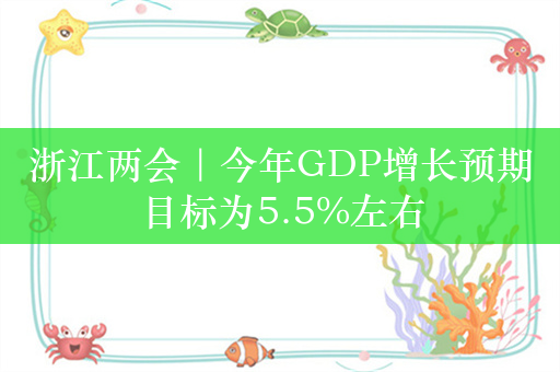 浙江两会｜今年GDP增长预期目标为5.5%左右