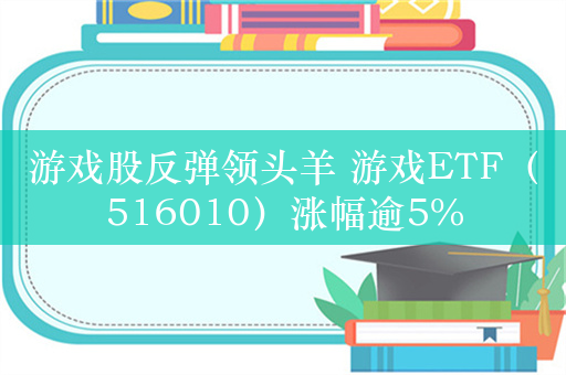 游戏股反弹领头羊 游戏ETF（516010）涨幅逾5%