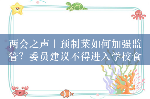 两会之声｜预制菜如何加强监管？委员建议不得进入学校食堂、养老院等