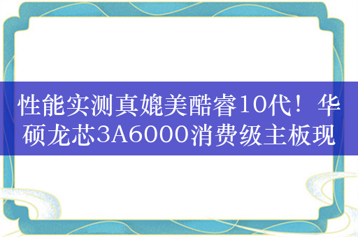 性能实测真媲美酷睿10代！华硕龙芯3A6000消费级主板现身：不到2000块拿下