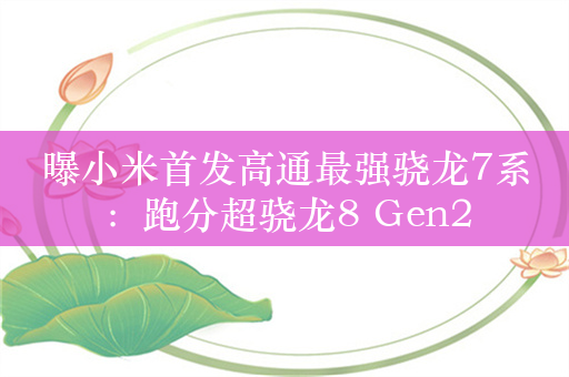 曝小米首发高通最强骁龙7系：跑分超骁龙8 Gen2