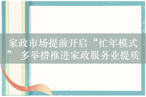 家政市场提前开启“忙年模式” 多举措推进家政服务业提质扩容