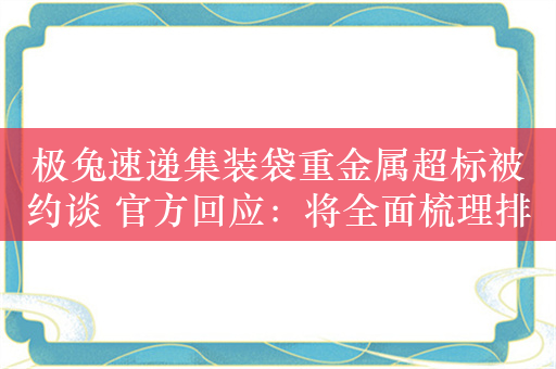 极兔速递集装袋重金属超标被约谈 官方回应：将全面梳理排查！