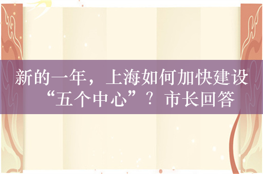 新的一年，上海如何加快建设“五个中心”？市长回答