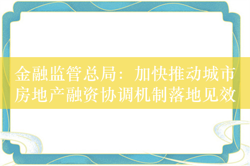 金融监管总局：加快推动城市房地产融资协调机制落地见效