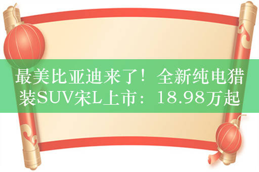 最美比亚迪来了！全新纯电猎装SUV宋L上市：18.98万起