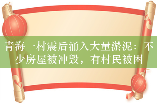 青海一村震后涌入大量淤泥：不少房屋被冲毁，有村民被困