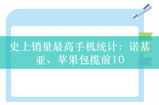 史上销量最高手机统计：诺基亚、苹果包揽前10