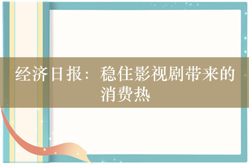 经济日报：稳住影视剧带来的消费热