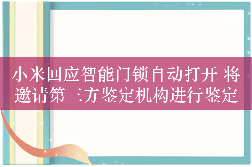 小米回应智能门锁自动打开 将邀请第三方鉴定机构进行鉴定测试