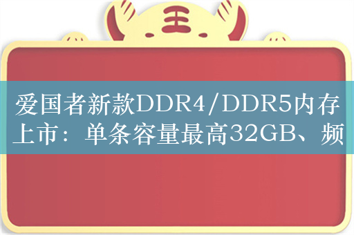 爱国者新款DDR4/DDR5内存上市：单条容量最高32GB、频率达6000MHz