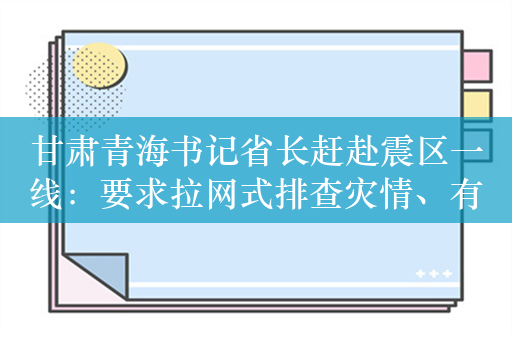 甘肃青海书记省长赶赴震区一线：要求拉网式排查灾情、有问题及时报告