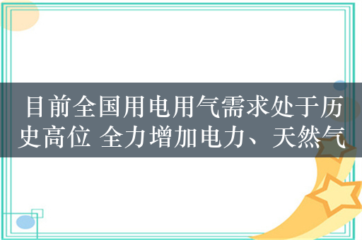 目前全国用电用气需求处于历史高位 全力增加电力、天然气顶峰保供能力