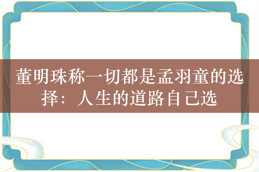 董明珠称一切都是孟羽童的选择：人生的道路自己选