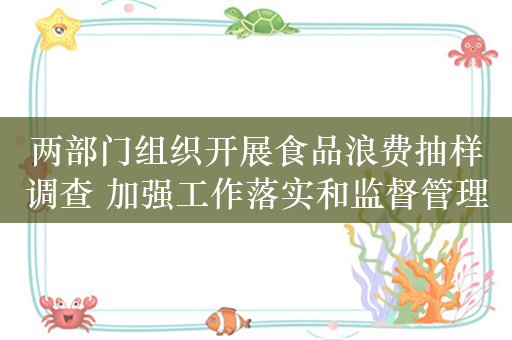 两部门组织开展食品浪费抽样调查 加强工作落实和监督管理