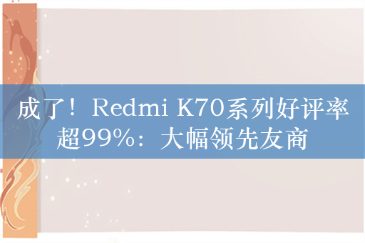 成了！Redmi K70系列好评率超99%：大幅领先友商