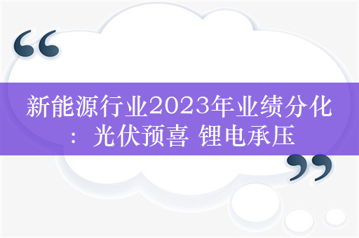 新能源行业2023年业绩分化：光伏预喜 锂电承压